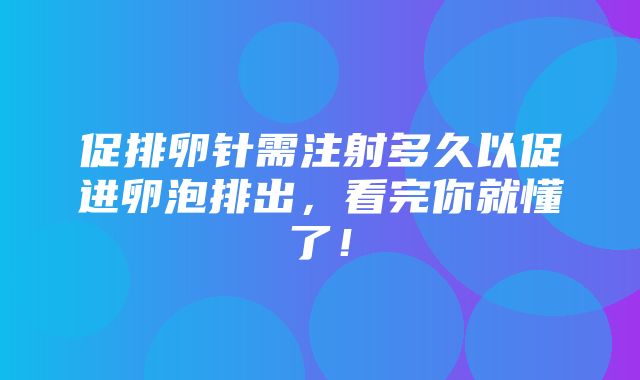 促排卵针需注射多久以促进卵泡排出，看完你就懂了！