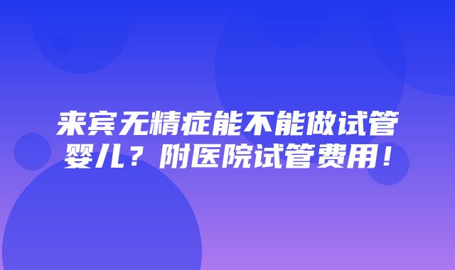 来宾无精症能不能做试管婴儿？附医院试管费用！