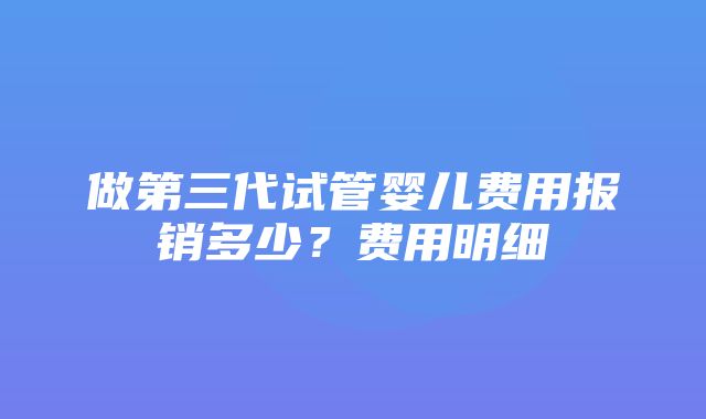 做第三代试管婴儿费用报销多少？费用明细