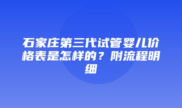 石家庄第三代试管婴儿价格表是怎样的？附流程明细