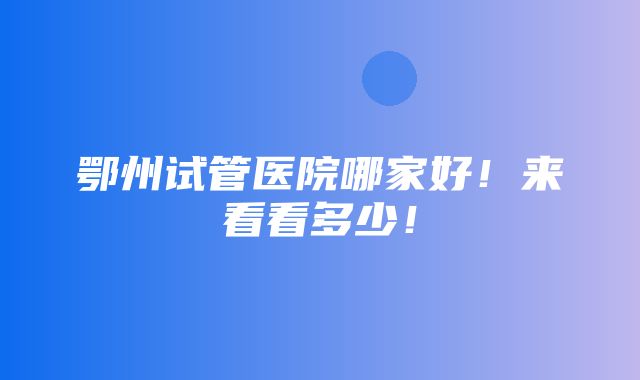 鄂州试管医院哪家好！来看看多少！