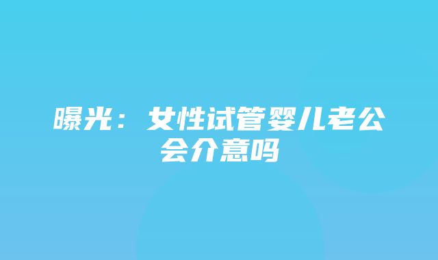 曝光：女性试管婴儿老公会介意吗