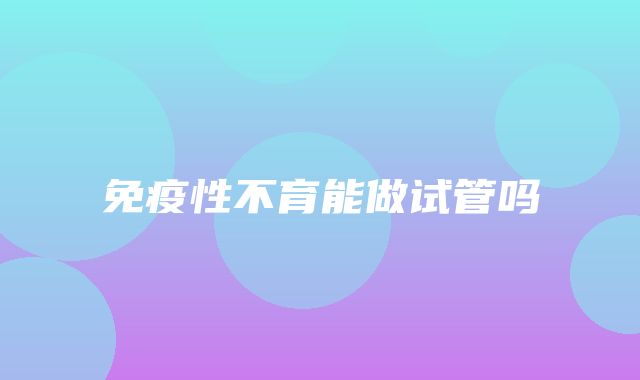 免疫性不育能做试管吗