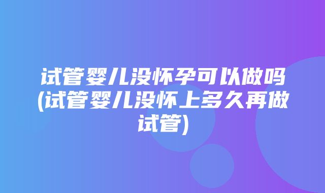 试管婴儿没怀孕可以做吗(试管婴儿没怀上多久再做试管)