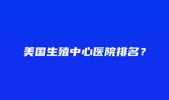 美国生殖中心医院排名？