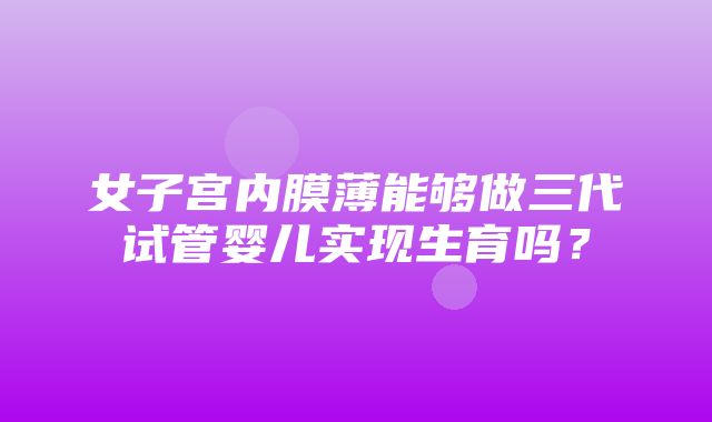 女子宫内膜薄能够做三代试管婴儿实现生育吗？