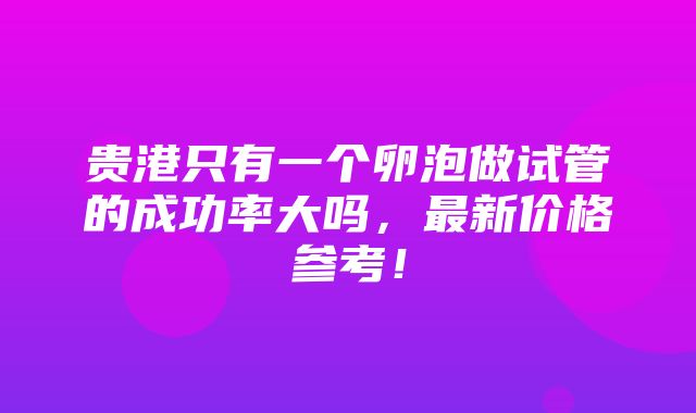 贵港只有一个卵泡做试管的成功率大吗，最新价格参考！