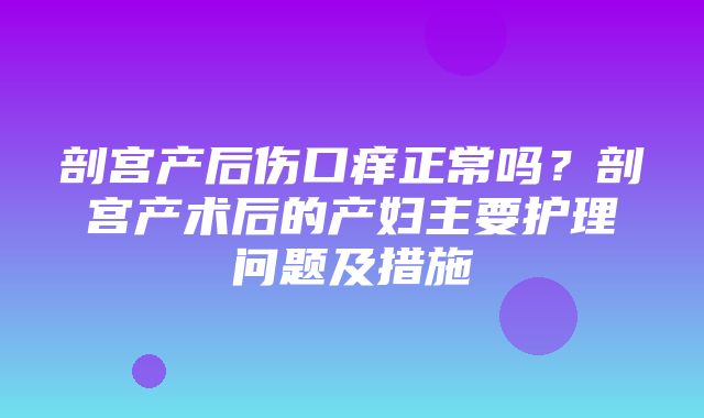 剖宫产后伤口痒正常吗？剖宫产术后的产妇主要护理问题及措施