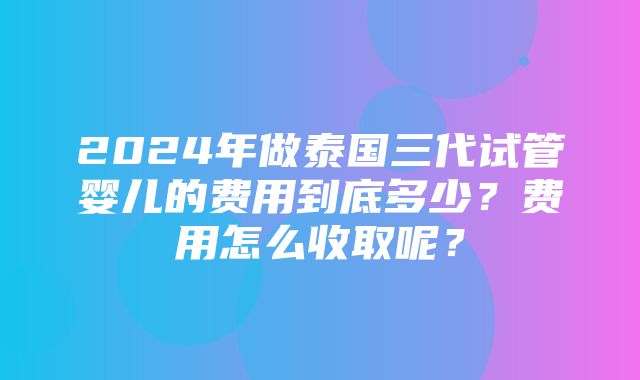 2024年做泰国三代试管婴儿的费用到底多少？费用怎么收取呢？