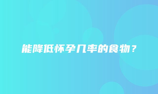 能降低怀孕几率的食物？