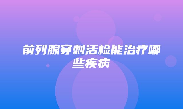 前列腺穿刺活检能治疗哪些疾病