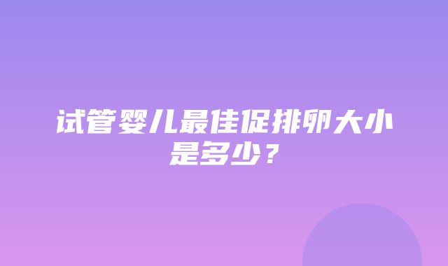 试管婴儿最佳促排卵大小是多少？