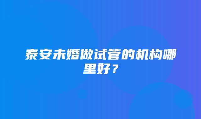 泰安未婚做试管的机构哪里好？