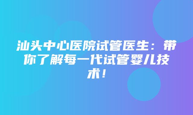 汕头中心医院试管医生：带你了解每一代试管婴儿技术！