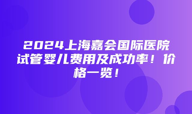 2024上海嘉会国际医院试管婴儿费用及成功率！价格一览！