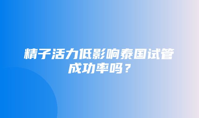 精子活力低影响泰国试管成功率吗？