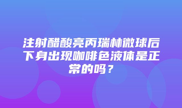 注射醋酸亮丙瑞林微球后下身出现咖啡色液体是正常的吗？