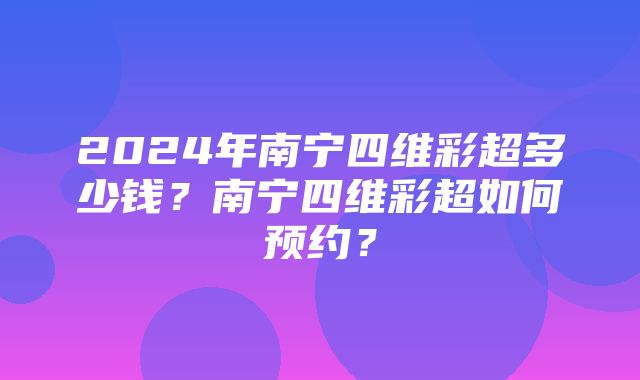 2024年南宁四维彩超多少钱？南宁四维彩超如何预约？