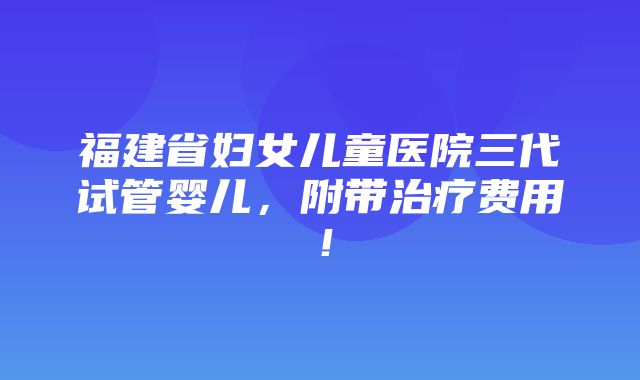 福建省妇女儿童医院三代试管婴儿，附带治疗费用！