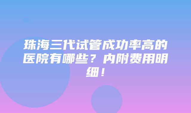 珠海三代试管成功率高的医院有哪些？内附费用明细！