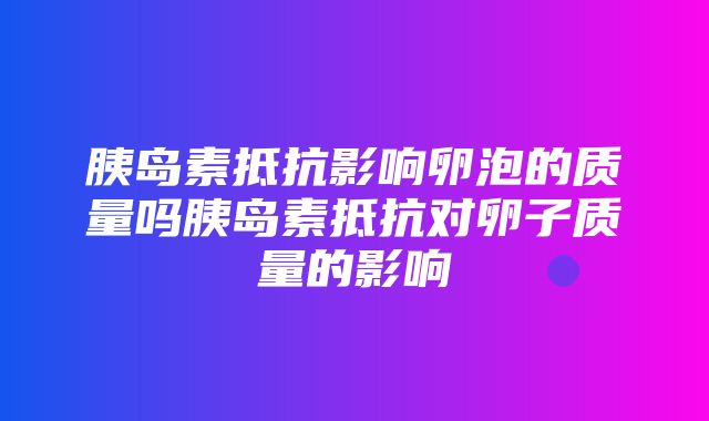 胰岛素抵抗影响卵泡的质量吗胰岛素抵抗对卵子质量的影响