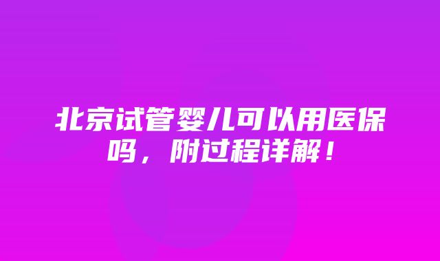 北京试管婴儿可以用医保吗，附过程详解！