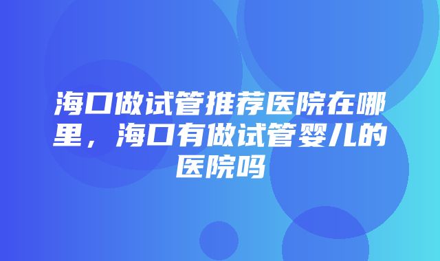 海口做试管推荐医院在哪里，海口有做试管婴儿的医院吗