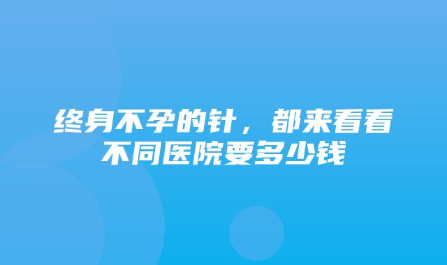 终身不孕的针，都来看看不同医院要多少钱