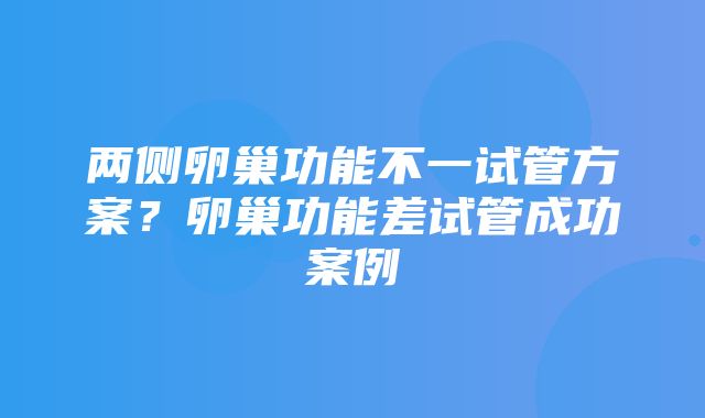 两侧卵巢功能不一试管方案？卵巢功能差试管成功案例