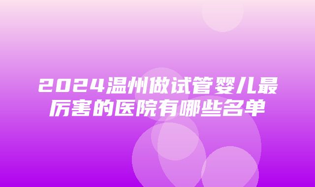 2024温州做试管婴儿最厉害的医院有哪些名单