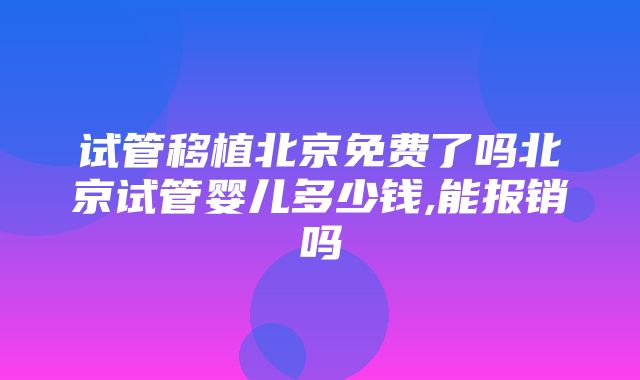 试管移植北京免费了吗北京试管婴儿多少钱,能报销吗