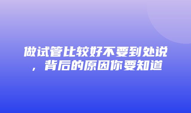 做试管比较好不要到处说，背后的原因你要知道