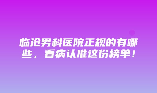 临沧男科医院正规的有哪些，看病认准这份榜单！