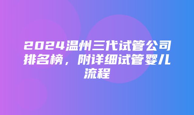 2024温州三代试管公司排名榜，附详细试管婴儿流程