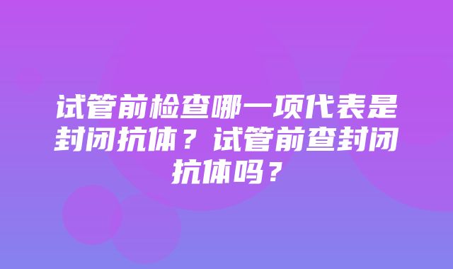 试管前检查哪一项代表是封闭抗体？试管前查封闭抗体吗？