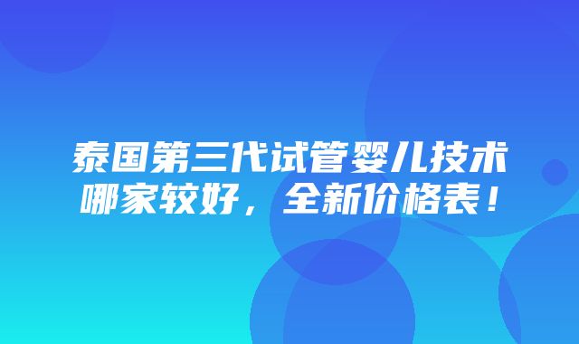 泰国第三代试管婴儿技术哪家较好，全新价格表！