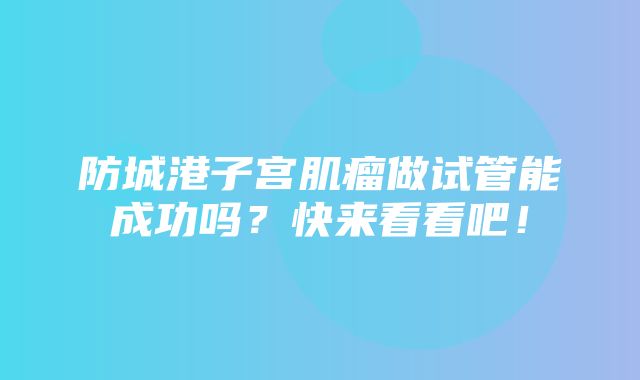 防城港子宫肌瘤做试管能成功吗？快来看看吧！