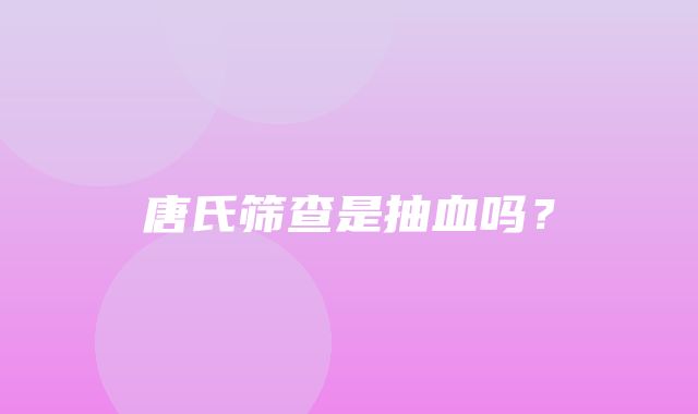 唐氏筛查是抽血吗？