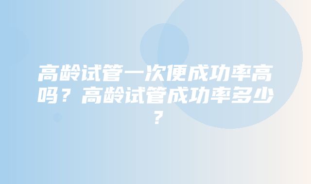 高龄试管一次便成功率高吗？高龄试管成功率多少？