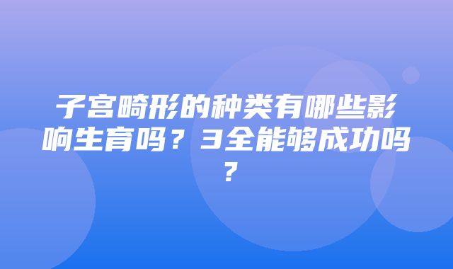 子宫畸形的种类有哪些影响生育吗？3全能够成功吗？