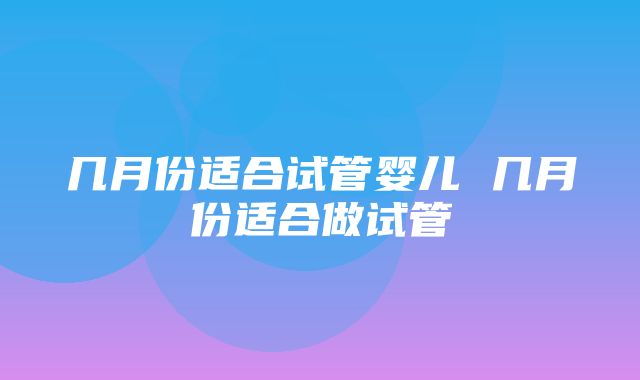 几月份适合试管婴儿 几月份适合做试管