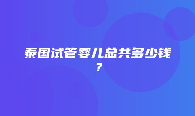 泰国试管婴儿总共多少钱？