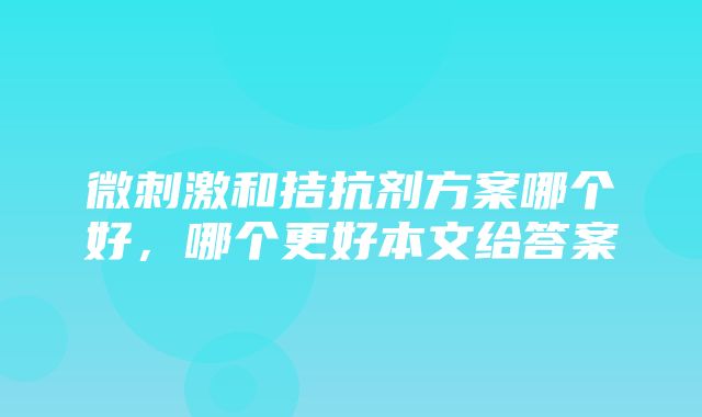 微刺激和拮抗剂方案哪个好，哪个更好本文给答案