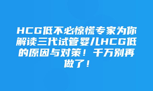 HCG低不必惊慌专家为你解读三代试管婴儿HCG低的原因与对策！千万别再做了！