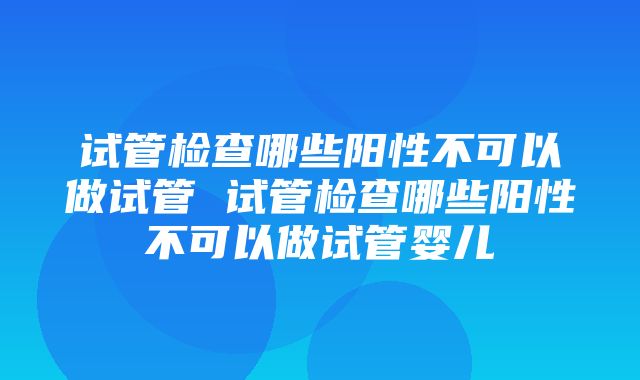 试管检查哪些阳性不可以做试管 试管检查哪些阳性不可以做试管婴儿