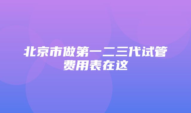 北京市做第一二三代试管费用表在这