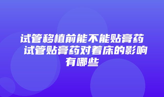 试管移植前能不能贴膏药 试管贴膏药对着床的影响有哪些