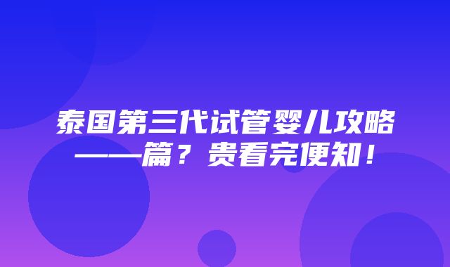 泰国第三代试管婴儿攻略——篇？贵看完便知！