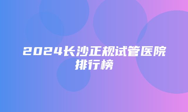 2024长沙正规试管医院排行榜