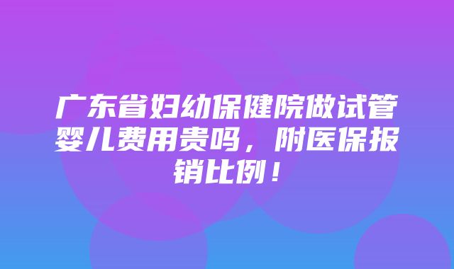 广东省妇幼保健院做试管婴儿费用贵吗，附医保报销比例！